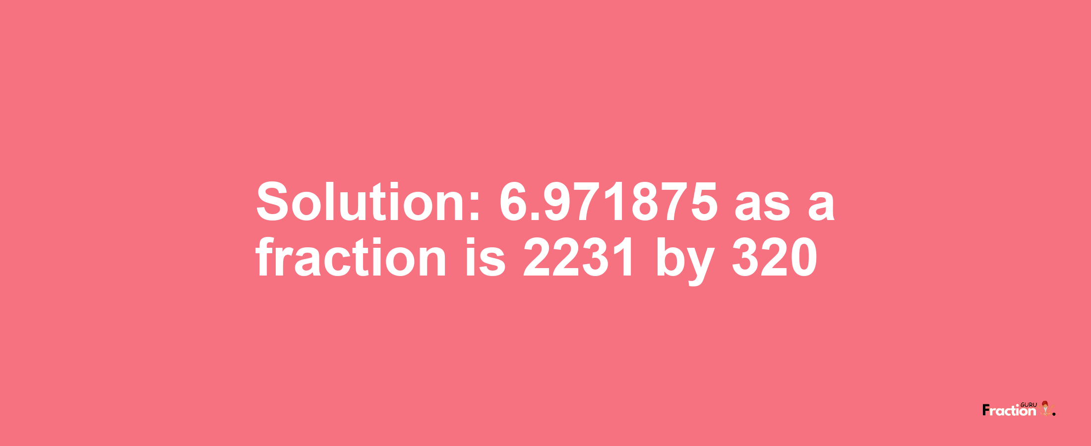 Solution:6.971875 as a fraction is 2231/320
